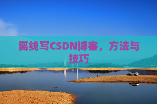 离线写CSDN博客，方法与技巧